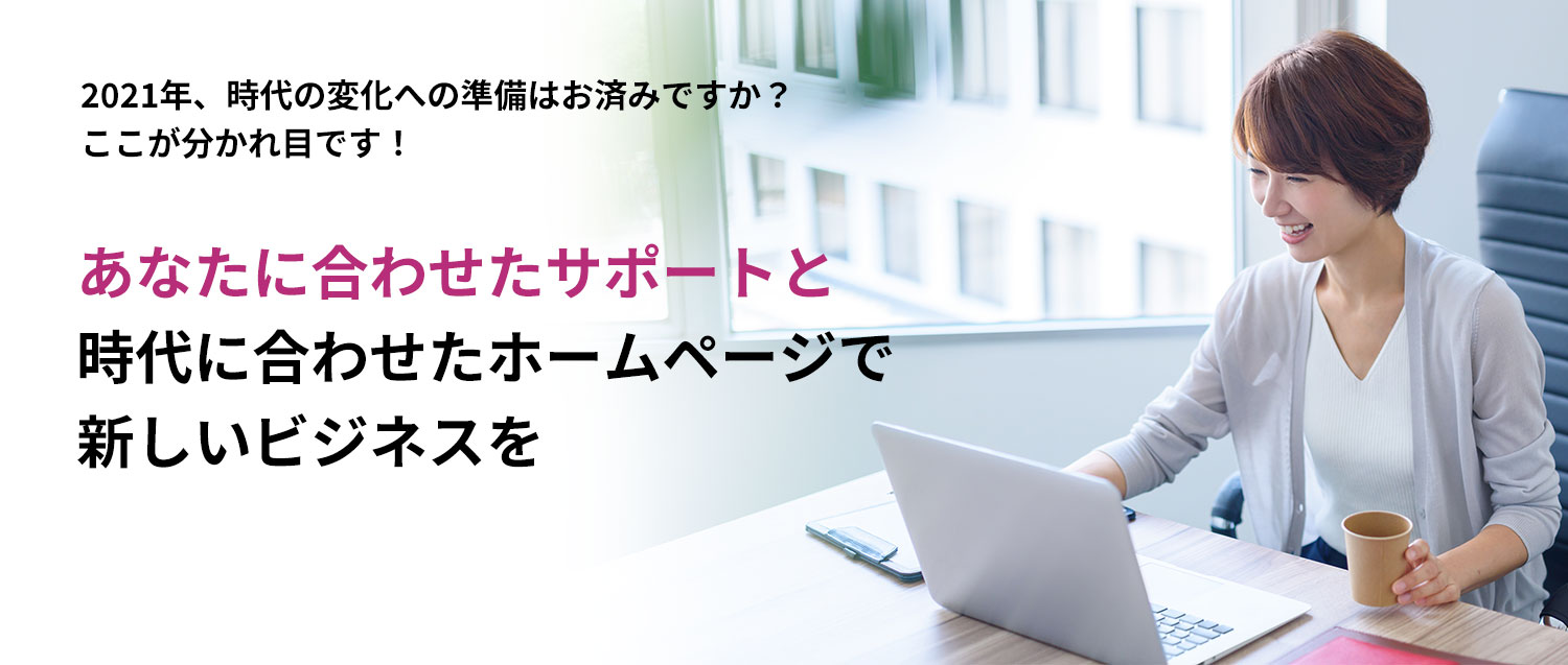 2021年、時代の変化への準備はお済みですか？ ここが分かれ目です！ あなたに合わせたサポートと時代に合わせたホームページで新しいビジネスを